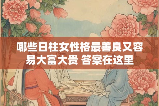 哪些日柱女性格最善良又容易大富大贵 答案在这里