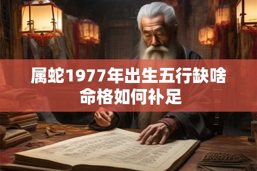 属蛇1977年出生五行缺啥 命格如何补足