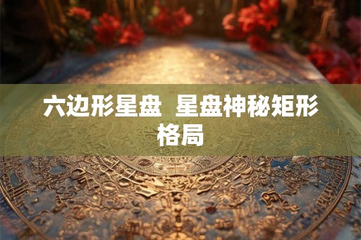 六边形星盘  星盘神秘矩形格局