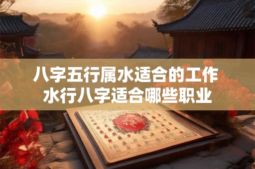 八字五行属水适合的工作 水行八字适合哪些职业