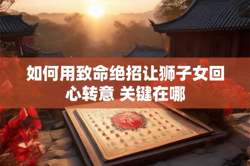 如何用致命绝招让狮子女回心转意 关键在哪