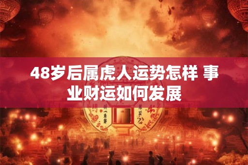48岁后属虎人运势怎样 事业财运如何发展