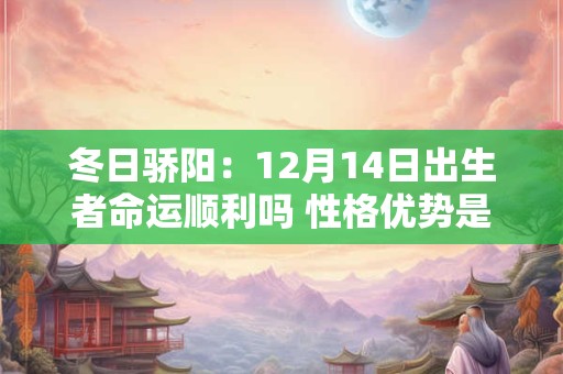 冬日骄阳：12月14日出生者命运顺利吗 性格优势是什么