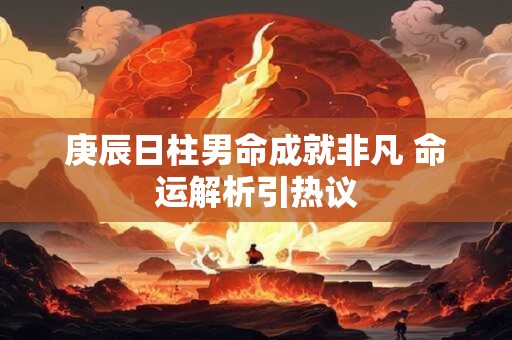 庚辰日柱男命成就非凡 命运解析引热议