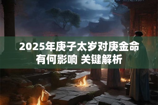 2025年庚子太岁对庚金命有何影响 关键解析