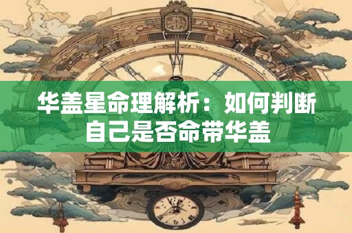 华盖星命理解析：如何判断自己是否命带华盖