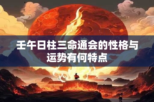 壬午日柱三命通会的性格与运势有何特点