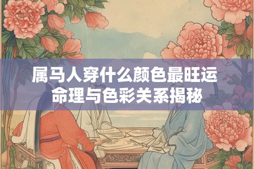 属马人穿什么颜色最旺运 命理与色彩关系揭秘