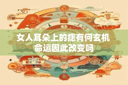 女人耳朵上的痣有何玄机 命运因此改变吗