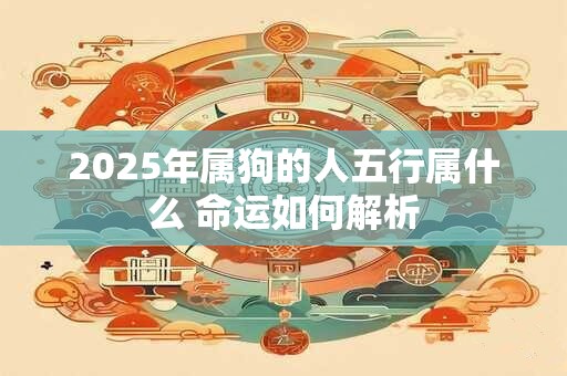 2025年属狗的人五行属什么 命运如何解析