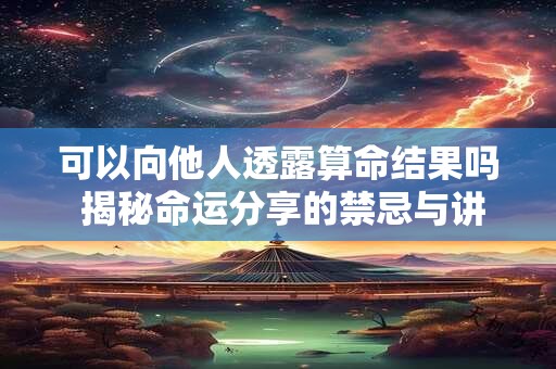 可以向他人透露算命结果吗 揭秘命运分享的禁忌与讲究