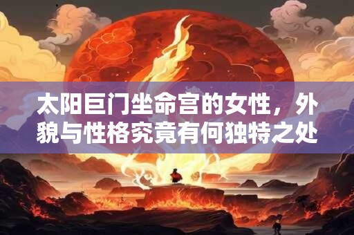太阳巨门坐命宫的女性，外貌与性格究竟有何独特之处