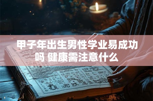 甲子年出生男性学业易成功吗 健康需注意什么