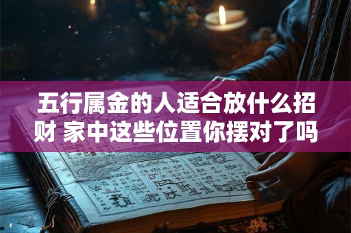 五行属金的人适合放什么招财 家中这些位置你摆对了吗