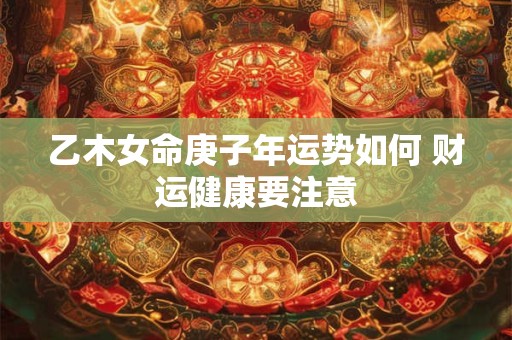 乙木女命庚子年运势如何 财运健康要注意