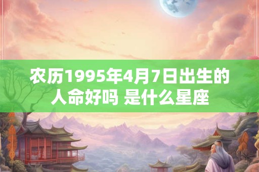 农历1995年4月7日出生的人命好吗 是什么星座