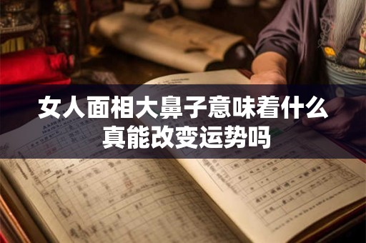 女人面相大鼻子意味着什么 真能改变运势吗