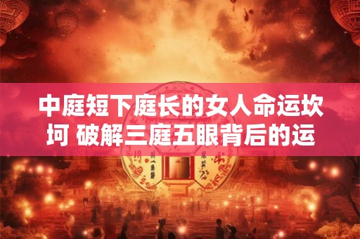 中庭短下庭长的女人命运坎坷 破解三庭五眼背后的运势真相