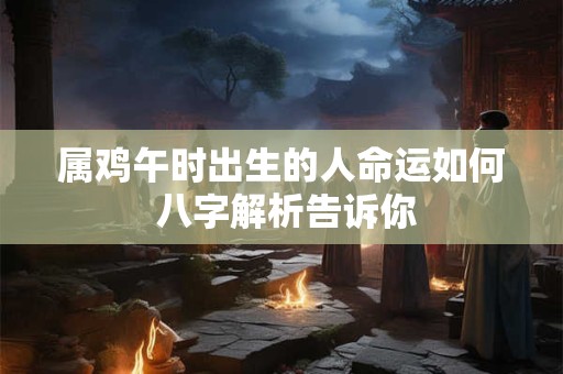 属鸡午时出生的人命运如何 八字解析告诉你