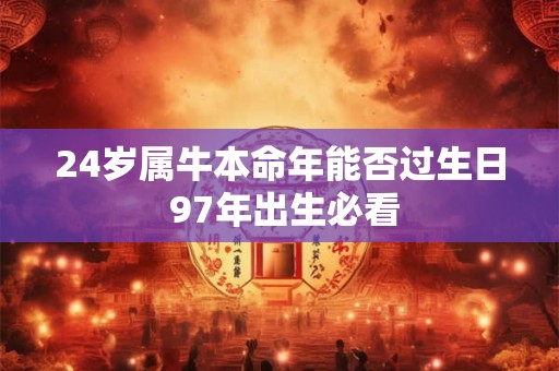 24岁属牛本命年能否过生日 97年出生必看 24岁属牛本命年能否过生日 97年出生必看