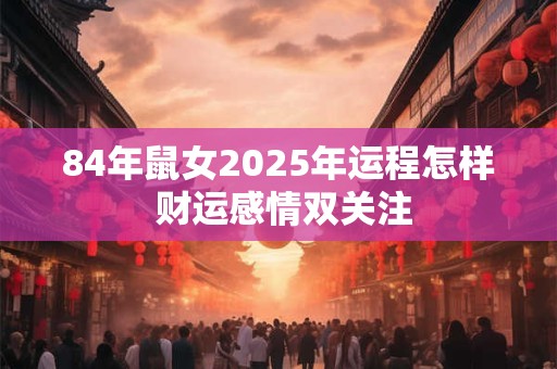 84年鼠女2025年运程怎样 财运感情双关注