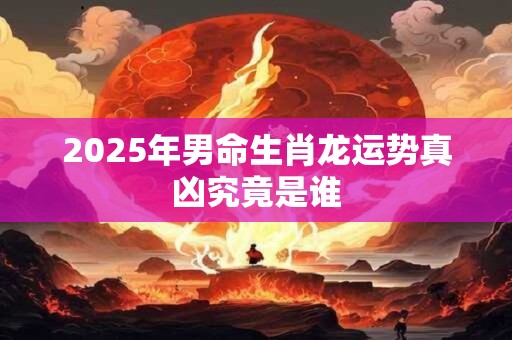2025年男命生肖龙运势真凶究竟是谁