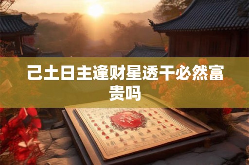 己土日主逢财星透干必然富贵吗