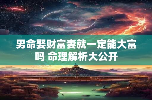 男命娶财富妻就一定能大富吗 命理解析大公开
