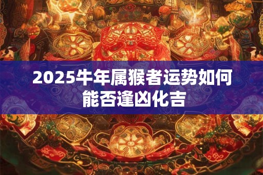 2025牛年属猴者运势如何 能否逢凶化吉