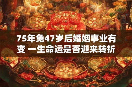 75年兔47岁后婚姻事业有变 一生命运是否迎来转折