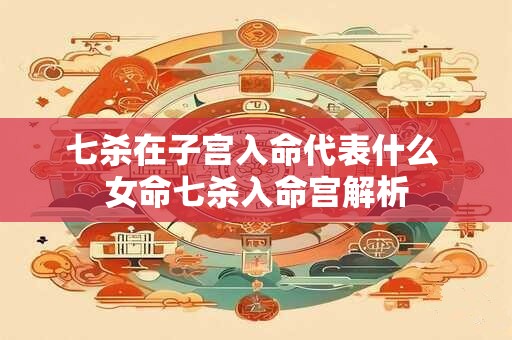 七杀在子宫入命代表什么 女命七杀入命宫解析