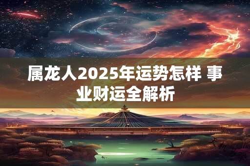 属龙人2025年运势怎样 事业财运全解析