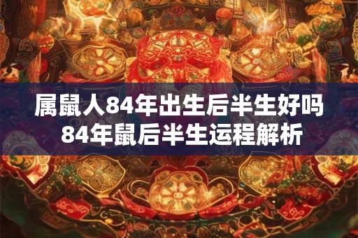 属鼠人84年出生后半生好吗 84年鼠后半生运程解析