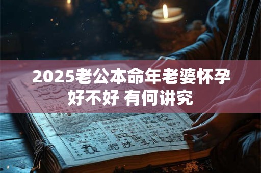 2025老公本命年老婆怀孕好不好 有何讲究