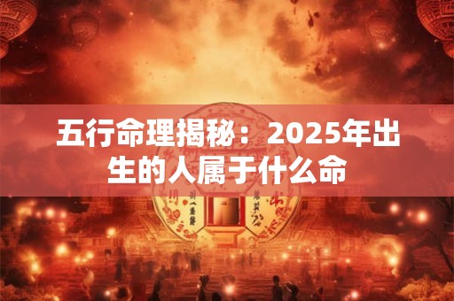 五行命理揭秘：2025年出生的人属于什么命