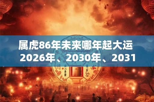 属虎86年未来哪年起大运 2026年、2030年、2031年 属虎86年未来哪年起大运 2026年、2030年、2031年