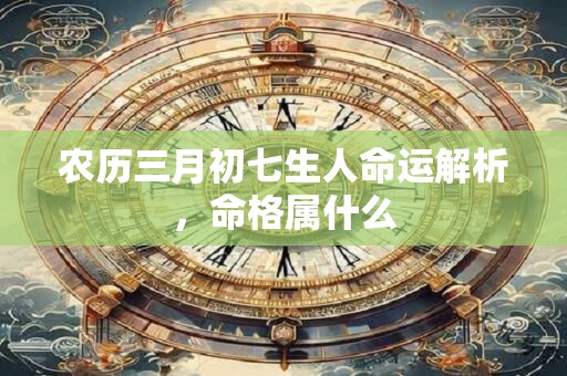 农历三月初七生人命运解析，命格属什么