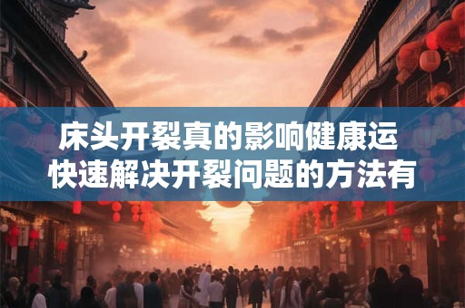 详细阅读:床头开裂真的影响健康运 快速解决开裂问题的方法有哪些 床头开裂真的影响健康运 快速解决开裂问题的方法有哪些