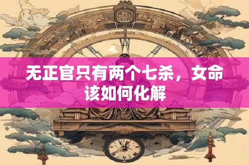 无正官只有两个七杀，女命该如何化解