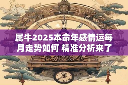 属牛2026本命年感情运每月走势如何 精准分析来了 属牛2026本命年感情运每月走势如何 精准分析来了