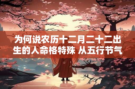 为何说农历十二月二十二出生的人命格特殊 从五行节气深度解析