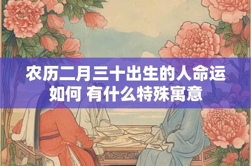 农历二月三十出生的人命运如何 有什么特殊寓意