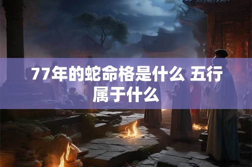 77年的蛇命格是什么 五行属于什么