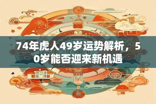 74年虎人49岁运势解析，50岁能否迎来新机遇