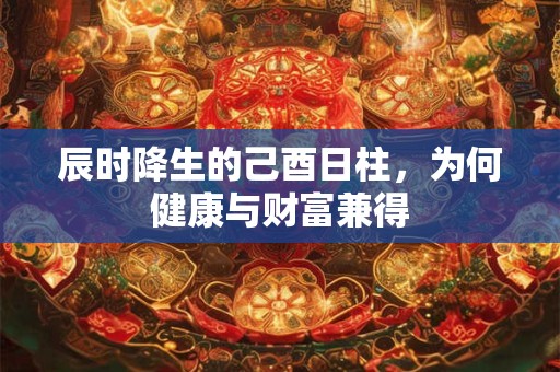 辰时降生的己酉日柱，为何健康与财富兼得