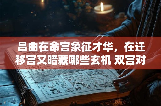 昌曲在命宫象征才华，在迁移宫又暗藏哪些玄机 双宫对比解析