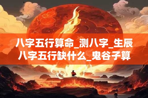 详细阅读:八字五行算命_测八字_生辰八字五行缺什么_鬼谷子算命网 八字五行算命_测八字_生辰八字五行缺什么_鬼谷子算命网