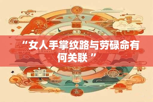 “女人手掌纹路与劳碌命有何关联 ” “女人手掌纹路与劳碌命有何关联 ”