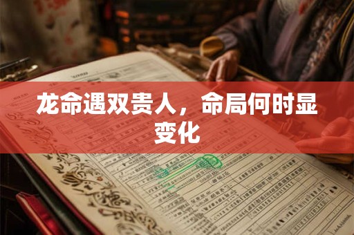 龙命遇双贵人，命局何时显变化