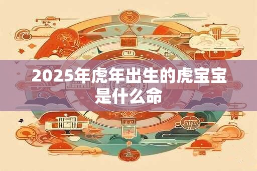 2025年虎年出生的虎宝宝是什么命 2025年虎年出生的虎宝宝是什么命